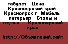 табурет › Цена ­ 750 - Красноярский край, Красноярск г. Мебель, интерьер » Столы и стулья   . Красноярский край